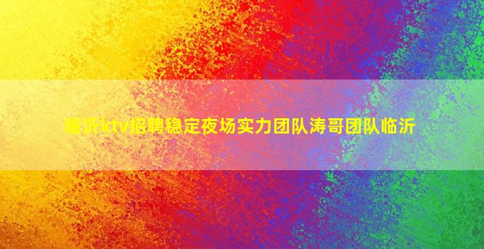 临沂ktv招聘稳定夜场实力团队涛哥团队临沂